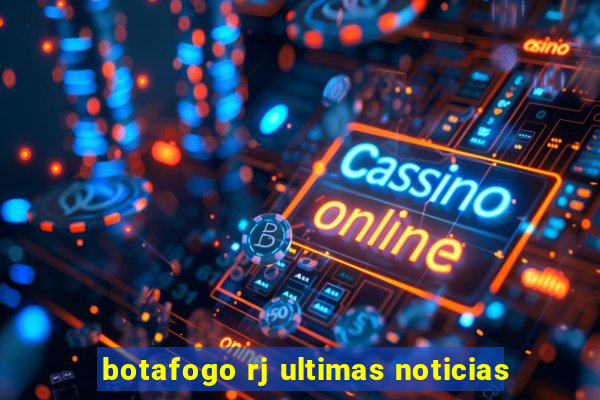 botafogo rj ultimas noticias